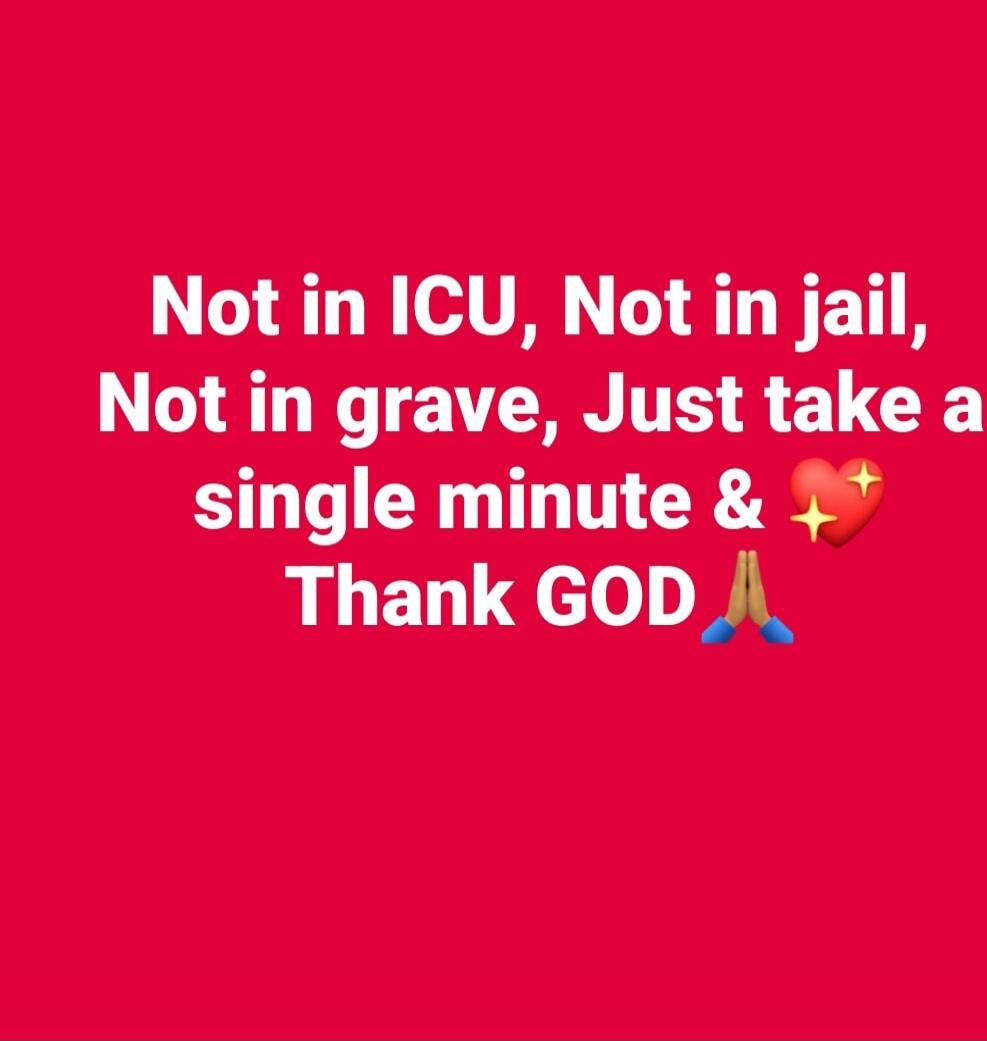 Not in ICU, Not in jail, Not in grave, Just take a single minute & Thank GOD 🙏💖