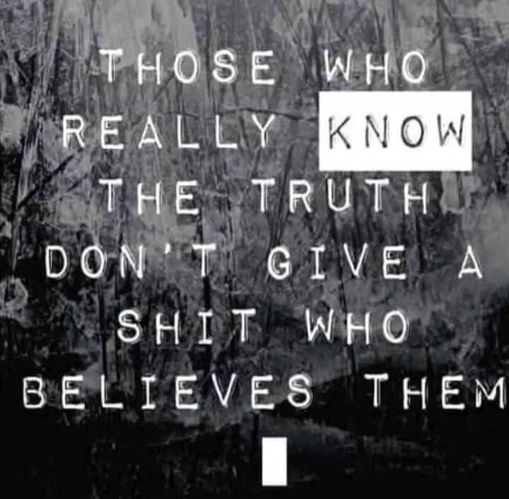 THOSE WHO REALLY KNOW THE TRUTH DON'T GIVE A SHIT WHO BELIEVES THEM
