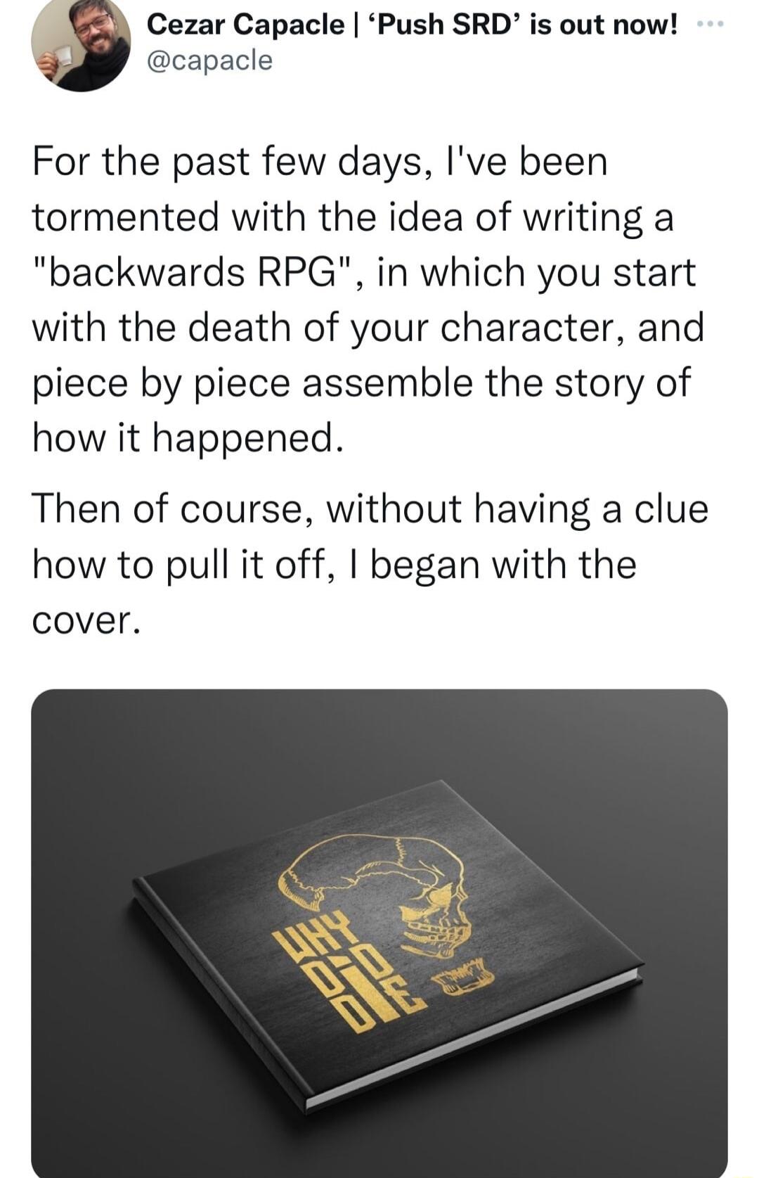 Y Cezar Capacle Push SRD is out now 9l capacle For the past few days Ive been tormented with the idea of writing a backwards RPG in which you start with the death of your character and piece by piece assemble the story of how it happened Then of course without having a clue how to pull it off began with the cover