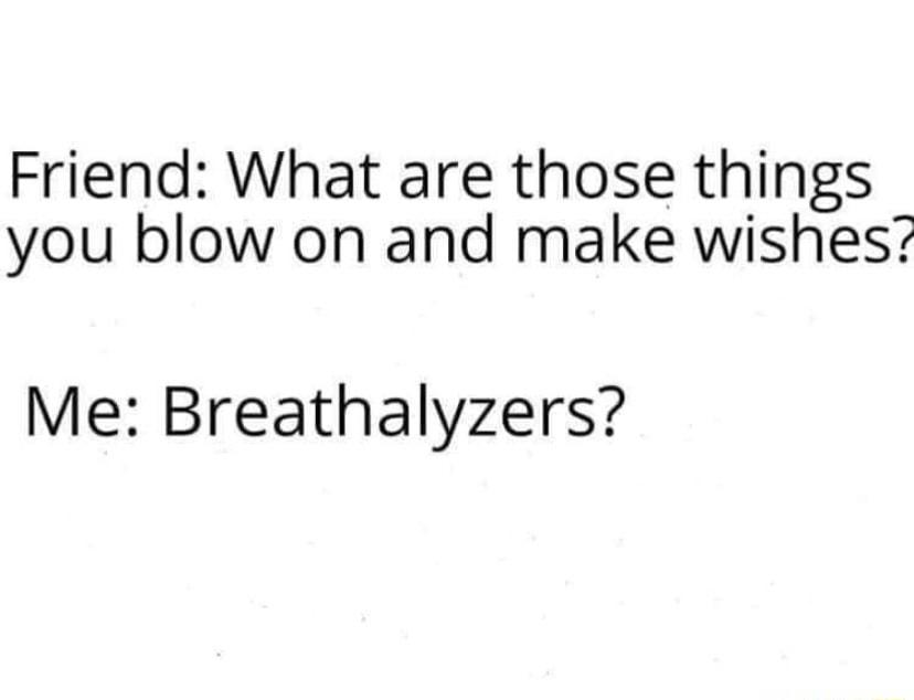 Friend What are those things you blow on and make wishes Me Breathalyzers