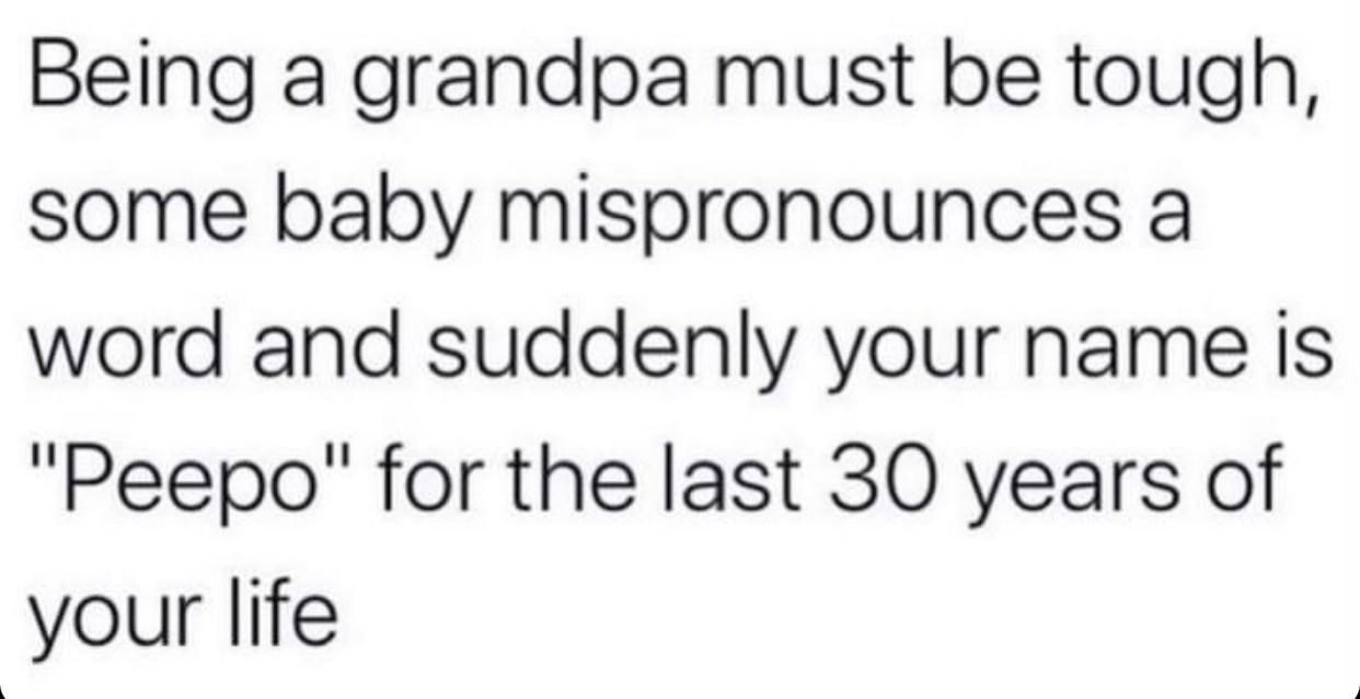 Being a grandpa must be tough some baby mispronounces a word and suddenly your name is Peepo for the last 30 years of your life