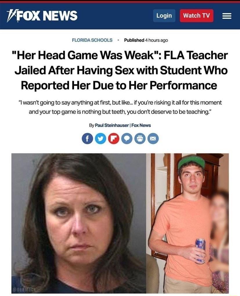 FOX NEWS FLORDASCHOOLS Pubisbeddharsage Her Head Game Was Weak FLA Teacher Jailed After Having Sex with Student Who Reported Her Due to Her Performance Iwasrit going o say anything at irs but ke if youie risking talforthis moment and your top game s nothing but teeth you dont deserve o be teaching By Pt St Fox e 006000