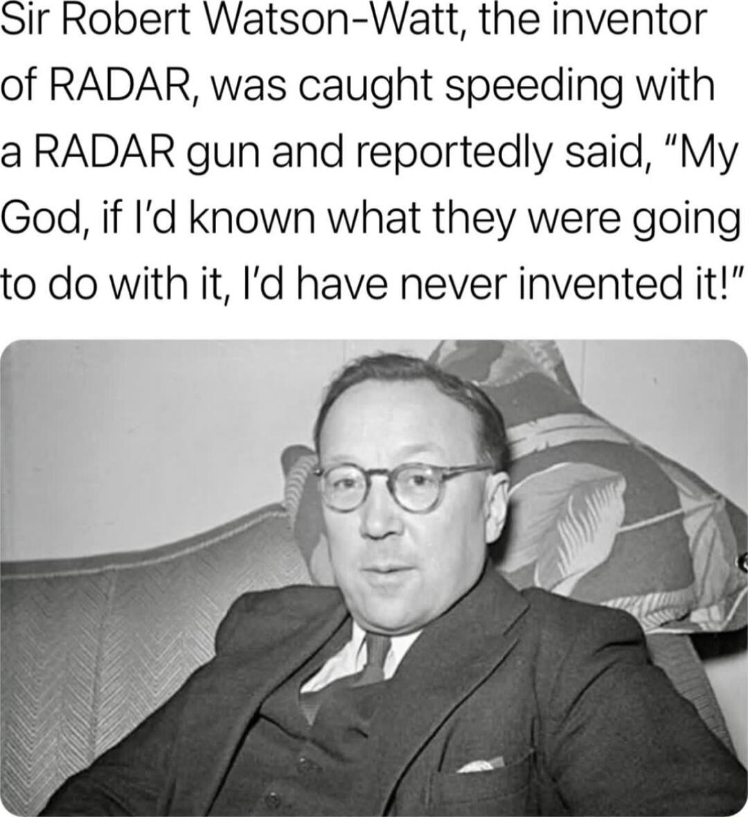 Sir Robert Watson Watt the inventor of RADAR was caught speeding with a RADAR gun and reportedly said My God if Id known what they were going to do with it Id have never invented it