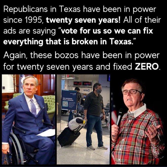 Republicans in Texas have been in power since 1995 twenty seven years All of their ads are saying vote for us so we can fix everything that is broken in Texas Again these bozos have been in power for twenty seven years and fixed ZERO