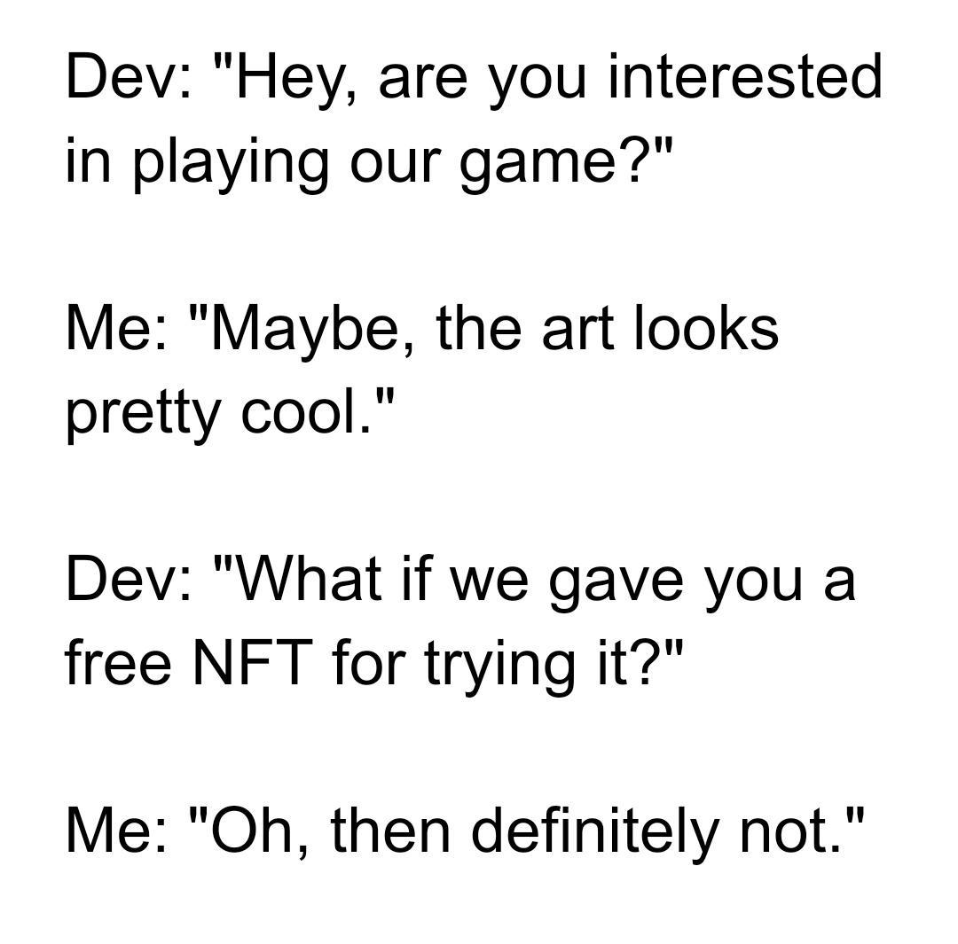 Dev Hey are you interested in playing our game Me Maybe the art looks pretty cool Dev What if we gave you a free NFT for trying it Me Oh then definitely not