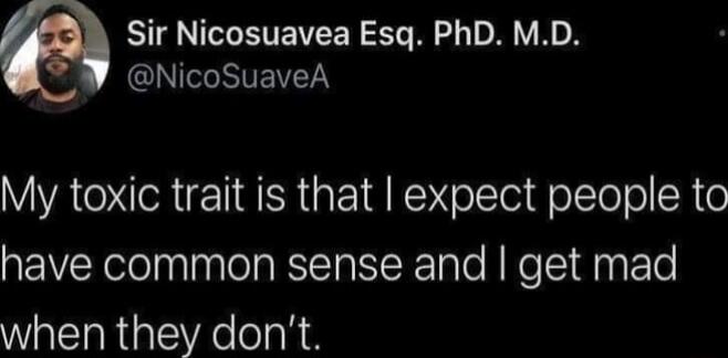 Sir Nicosuavea Esq PhD MD GINSRTEIZETN My toxic trait is that expect people to have common sense and get mad when they dont