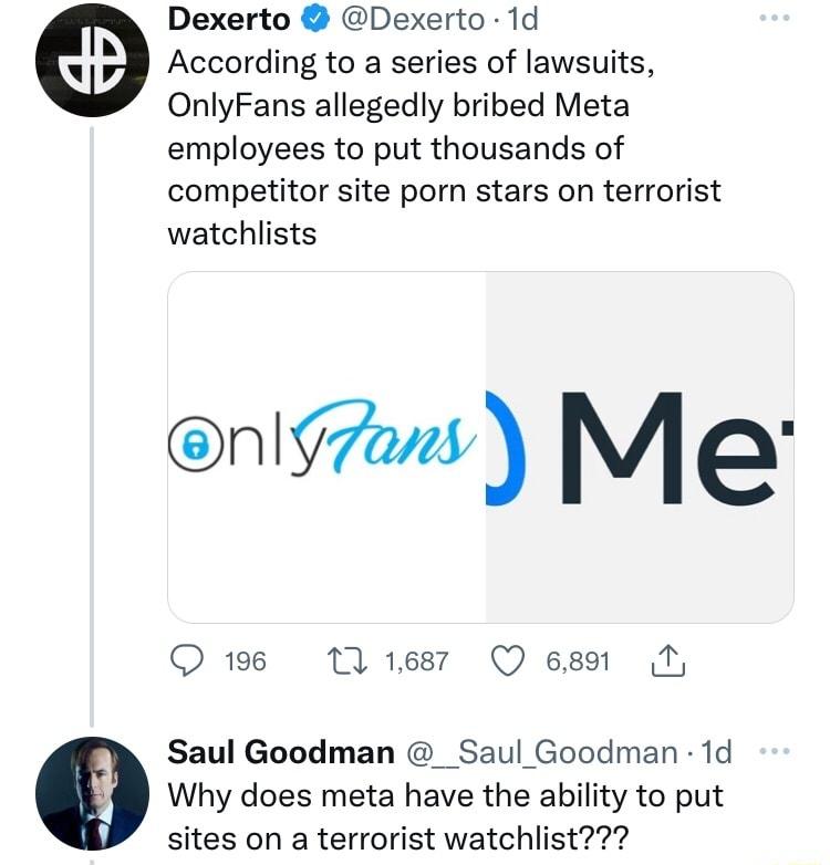 Dexerto Dexerto 1d According to a series of lawsuits OnlyFans allegedly bribed Meta employees to put thousands of competitor site porn stars on terrorist watchlists enigzns Mer O 196 M1esr Q 6891 T Saul Goodman _Saul Goodman 1d Why does meta have the ability to put sites on a terrorist watchlist
