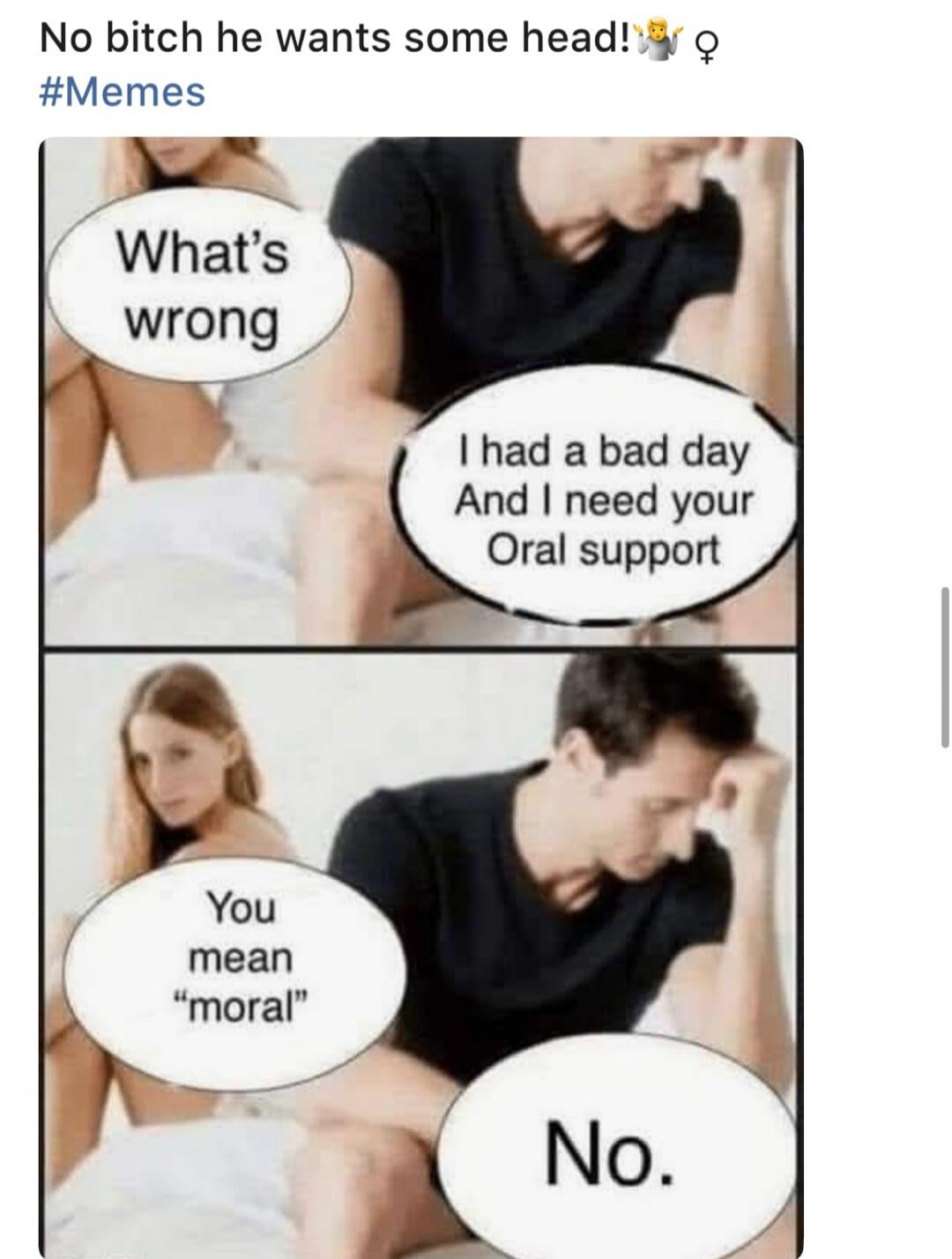 No bitch he wants some head! What's wrong? I had a bad day and I need your oral support. You mean 
