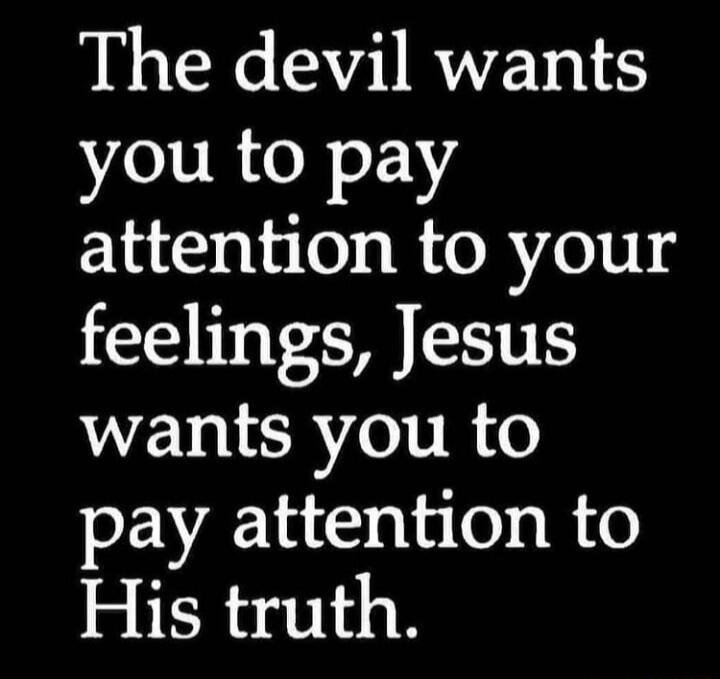 The devil wants you to pay attention to your feelings Jesus wants you to pay attention to His truth