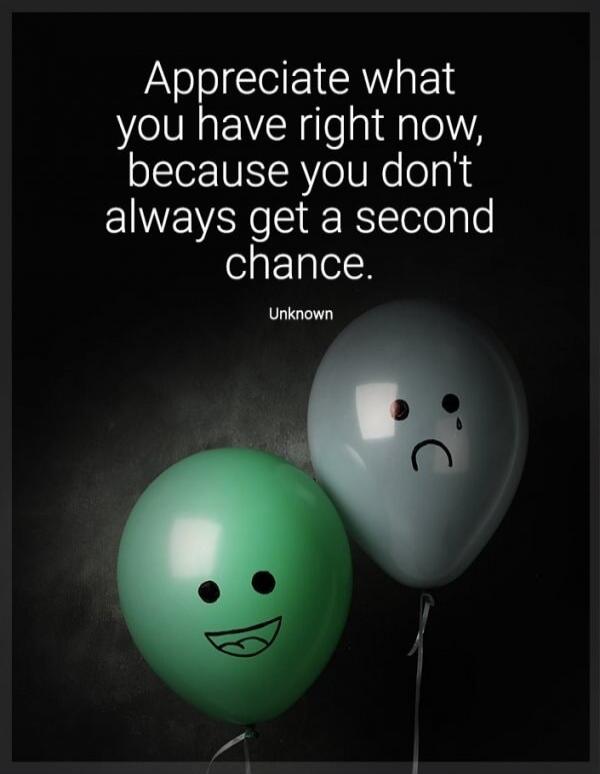 Appreciate what you have right now, because you don't always get a second chance. Unknown