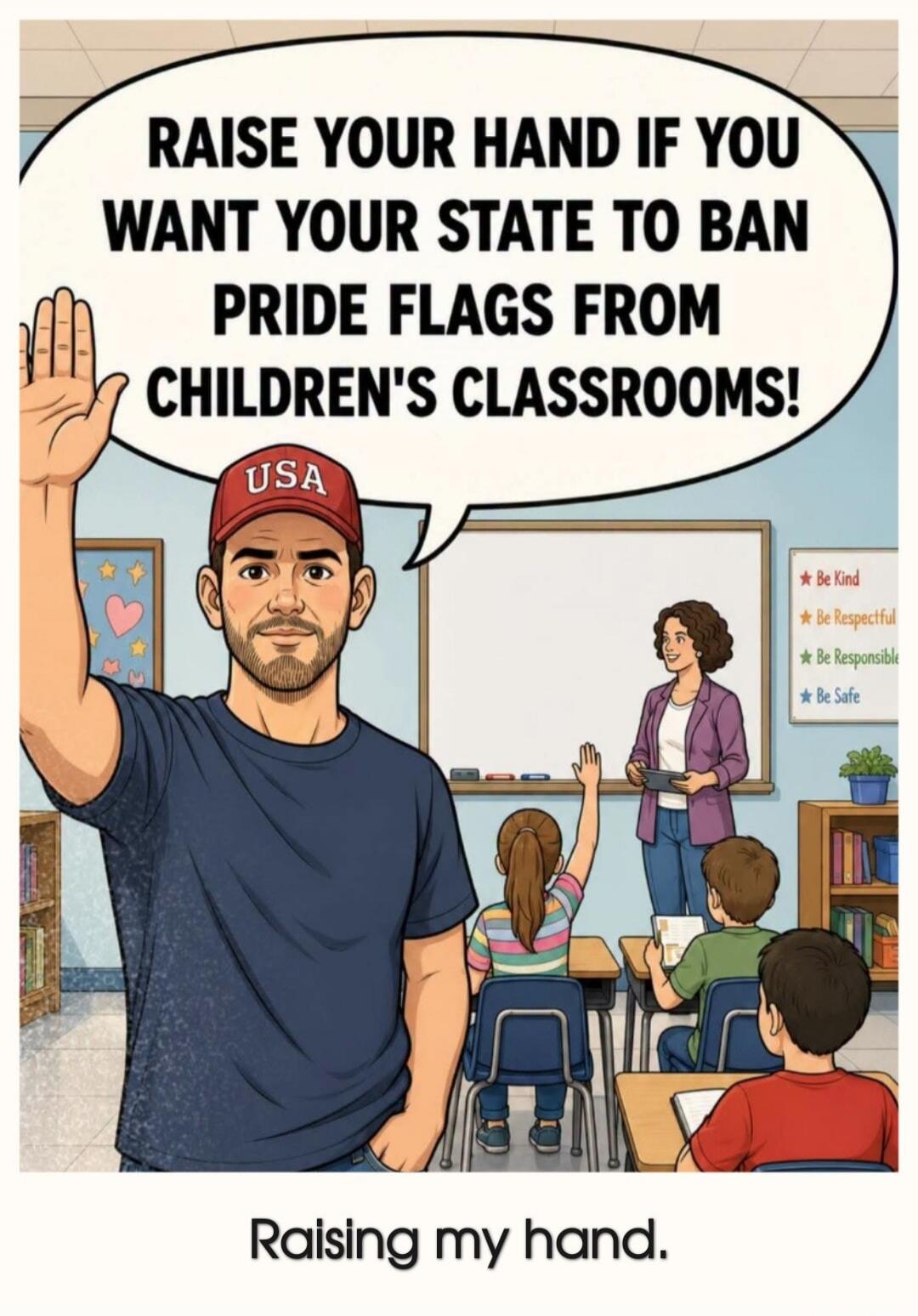 RAISE YOUR HAND IF YOU WANT YOUR STATE TO BAN PRIDE FLAGS FROM CHILDREN'S CLASSROOMS! USA. Be Kind, Be Respectful, Be Responsible, Be Safe. Raising my hand.