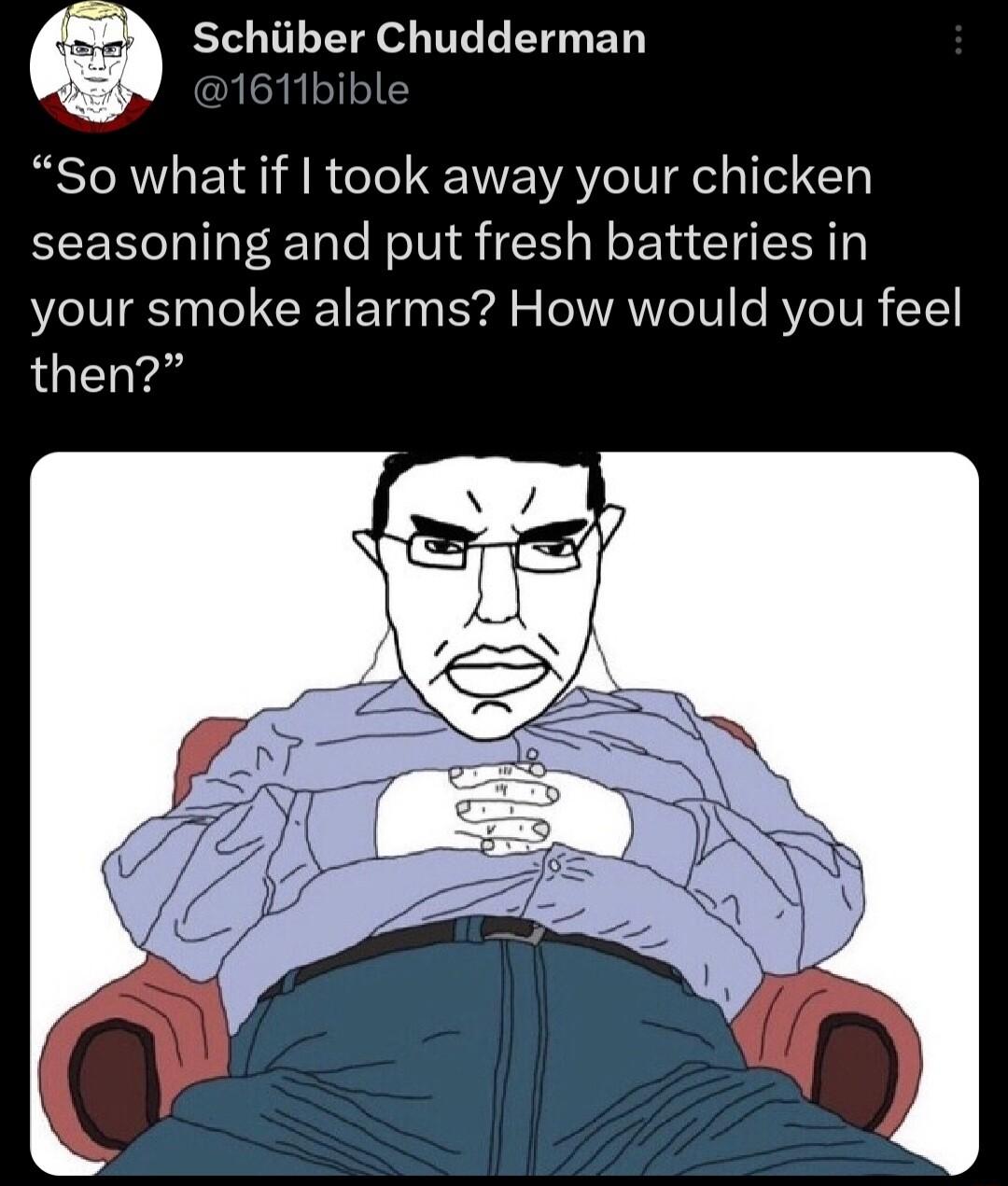 Schiiber Chudderman So what if took away your chicken seasoning and put fresh batteries in your smoke alarms How would you feel then