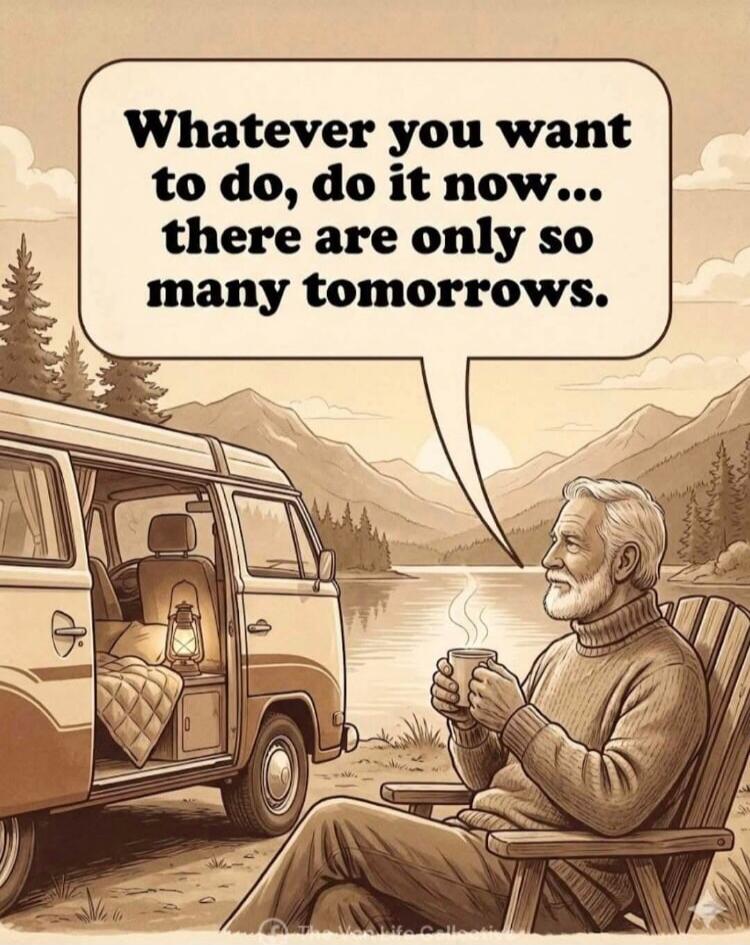 Whatever you want to do, do it now... there are only so many tomorrows.