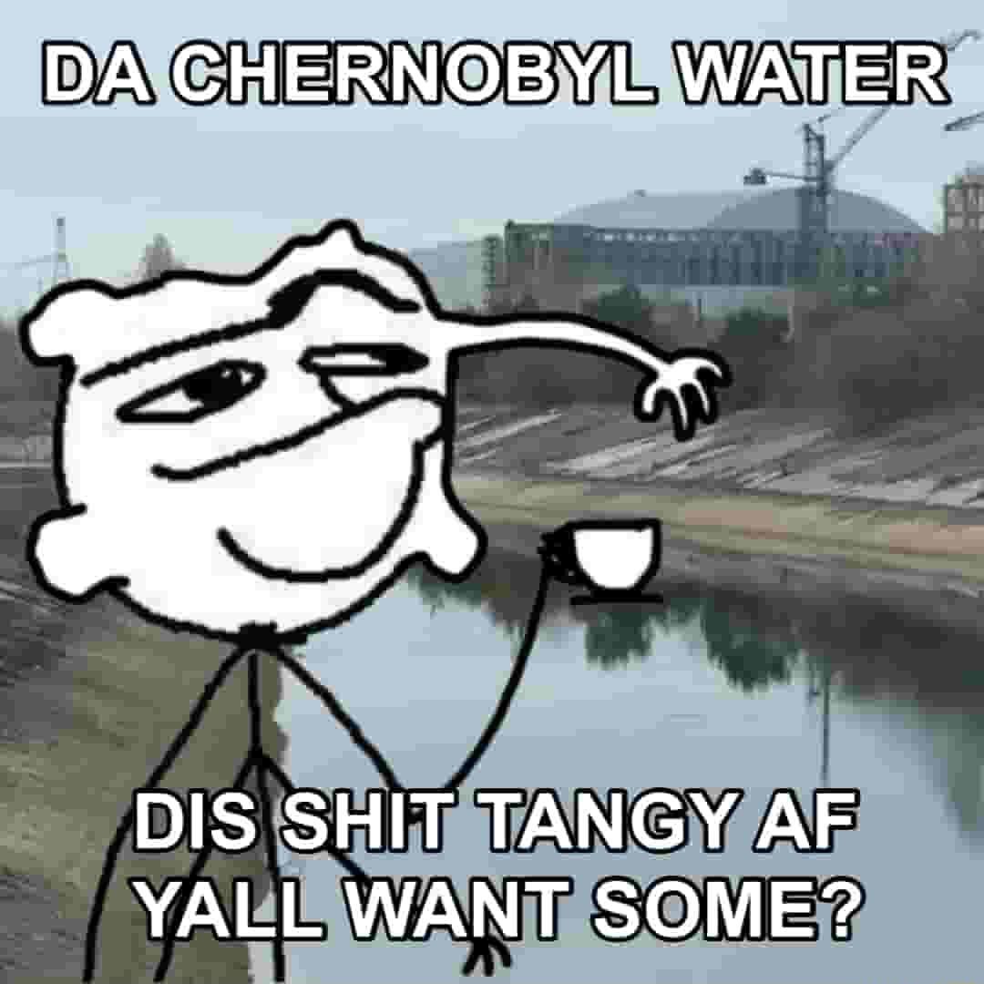 DA CHERNOBYL WATER YALL AN S