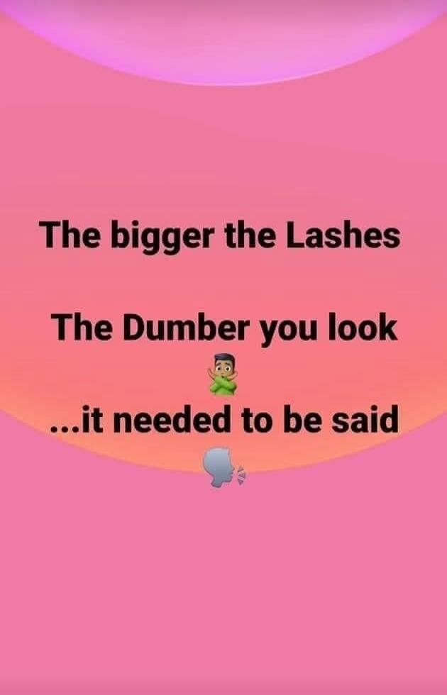 The bigger the Lashes The Dumber you look ...it needed to be said