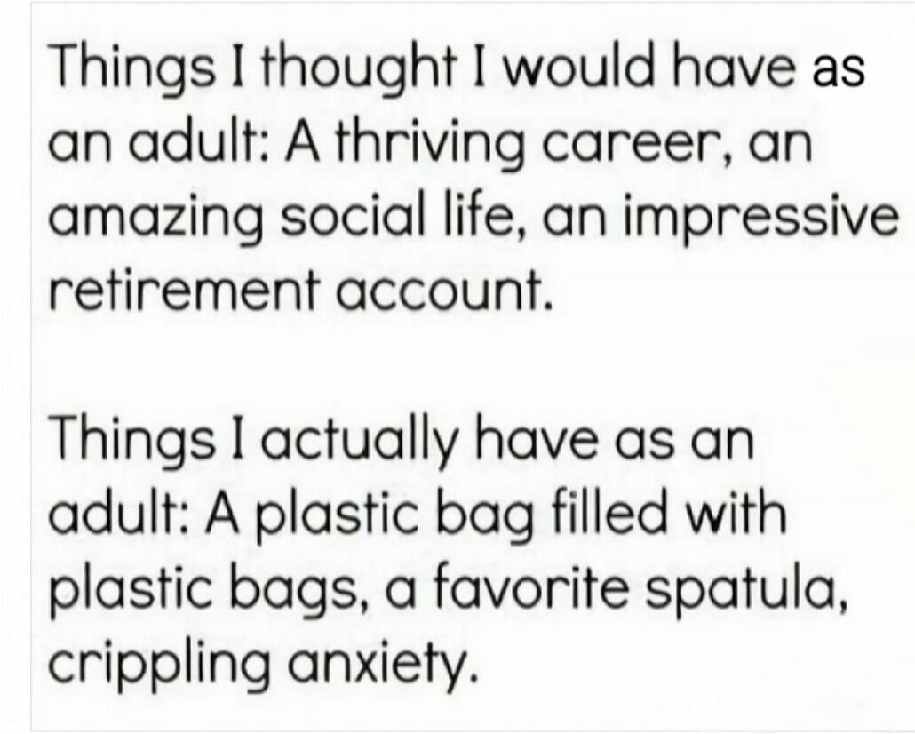 Things I thought I would have as an adult: A thriving career, an amazing social life, an impressive retirement account.
Things I actually have as an adult: A plastic bag filled with plastic bags, a favorite spatula, crippling anxiety.