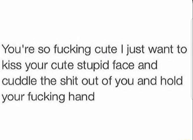 Youre so fucking cute just want to kiss your cute stupid face and cuddle the shit out of you and hold your fucking hand