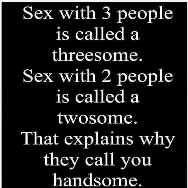 Sex with 3 people is called a threesome. Sex with 2 people is called a twosome. That explains why they call you handsome.