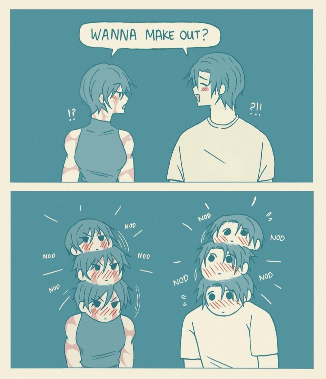 Wanna make out? !? ?!! Nod. Nod. Nod. Nod. Nod. Nod.