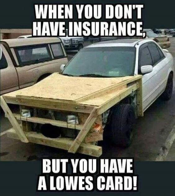 WHEN YOU DON'T HAVE INSURANCE, BUT YOU HAVE A LOWES CARD!