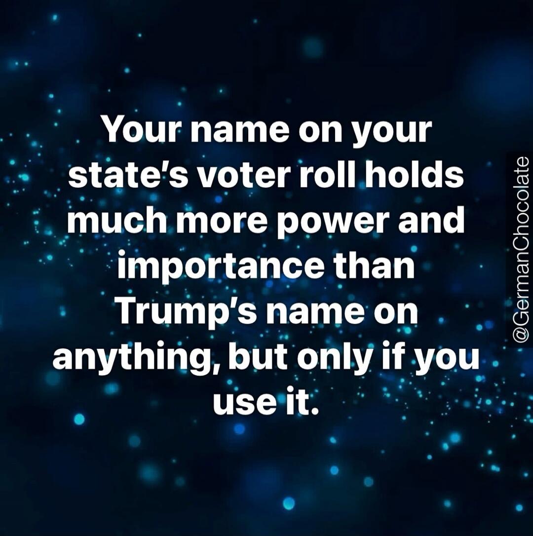 Your name on your state's voter roll holds much more power and importance than Trump's name on anything, but only if you use it.