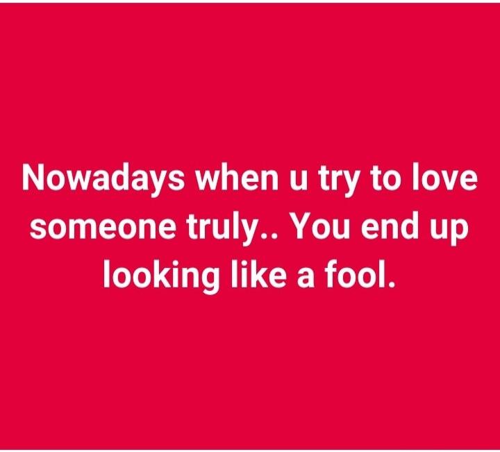 Nowadays when u try to love someone truly.. You end up looking like a fool.