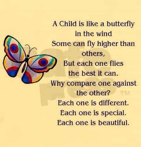 A Child is like a butterfly in the wind
Some can fly higher than others,
But each one flies the best it can.
Why compare one against the other?
Each one is different.
Each one is special.
Each one is beautiful.