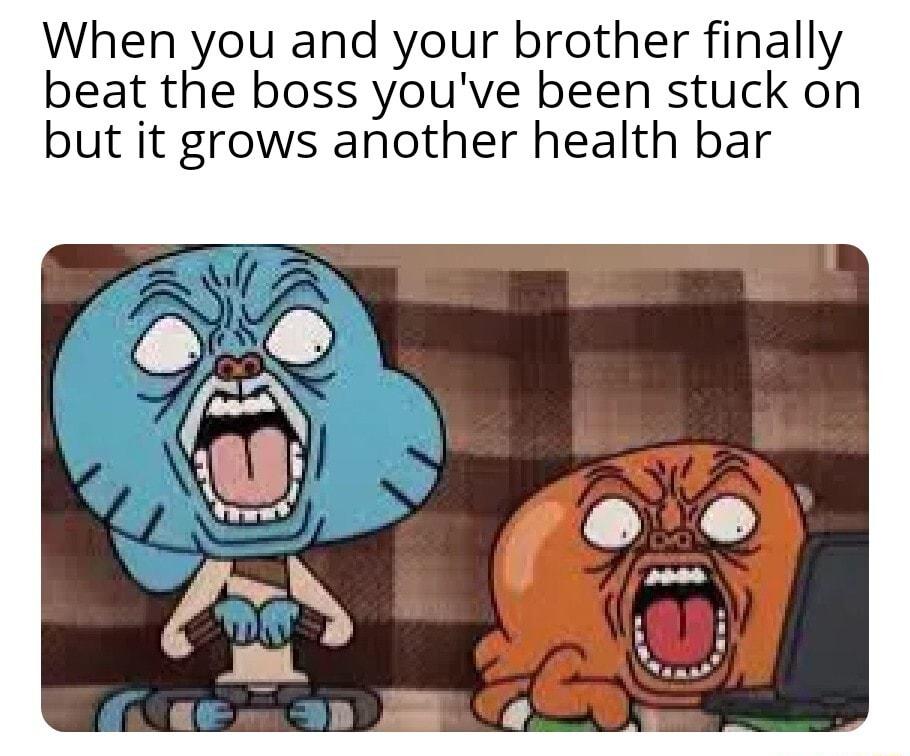When you and your brother finally beat the boss youve been stuck on but it grows another health bar