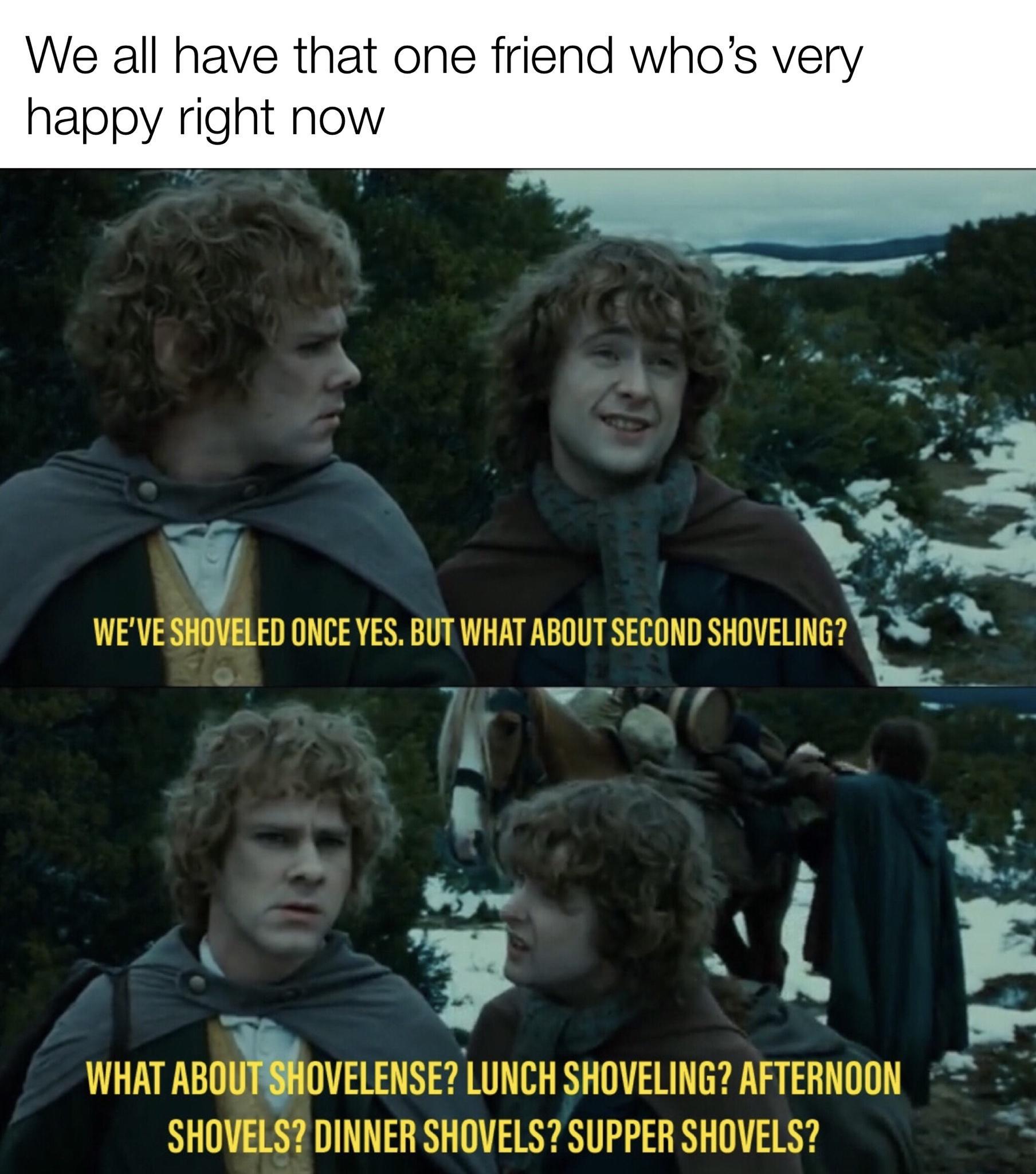 We all have that one friend wh happy right now _ WEVE XED ONCE YES BUT WHAT ABOUTSECOND SHOVELING S ol WHAT ABIIIVELENSE LUNCH SHOVELING AFTERNOON SHOVELS DINNER SHOVELS SUPPER SHOVELS