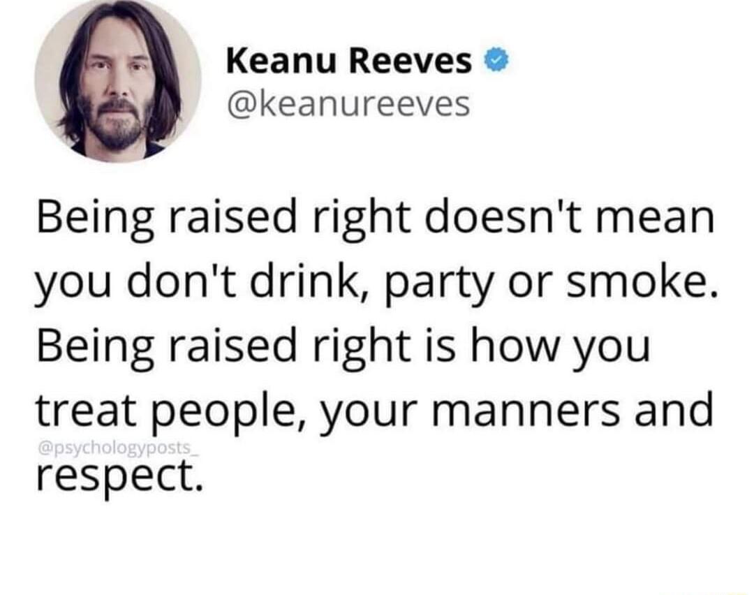 Keanu Reeves keanureeves Being raised right doesnt mean you dont drink party or smoke Being raised right is how you treat people your manners and respect