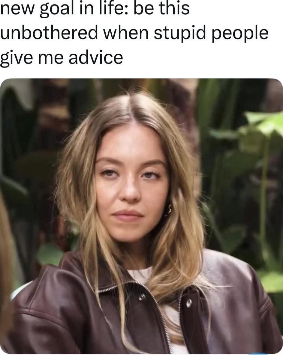 new goal in life: be this unbothered when stupid people give me advice