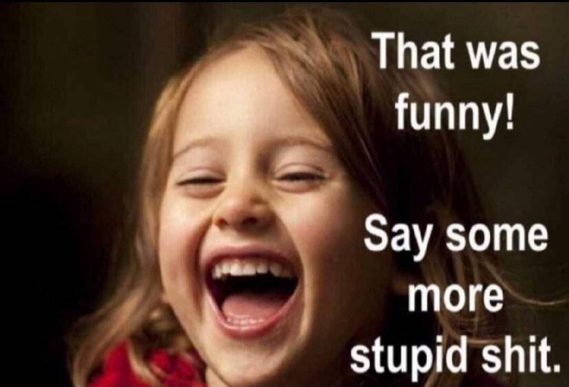 That was funny! Say some more stupid shit.