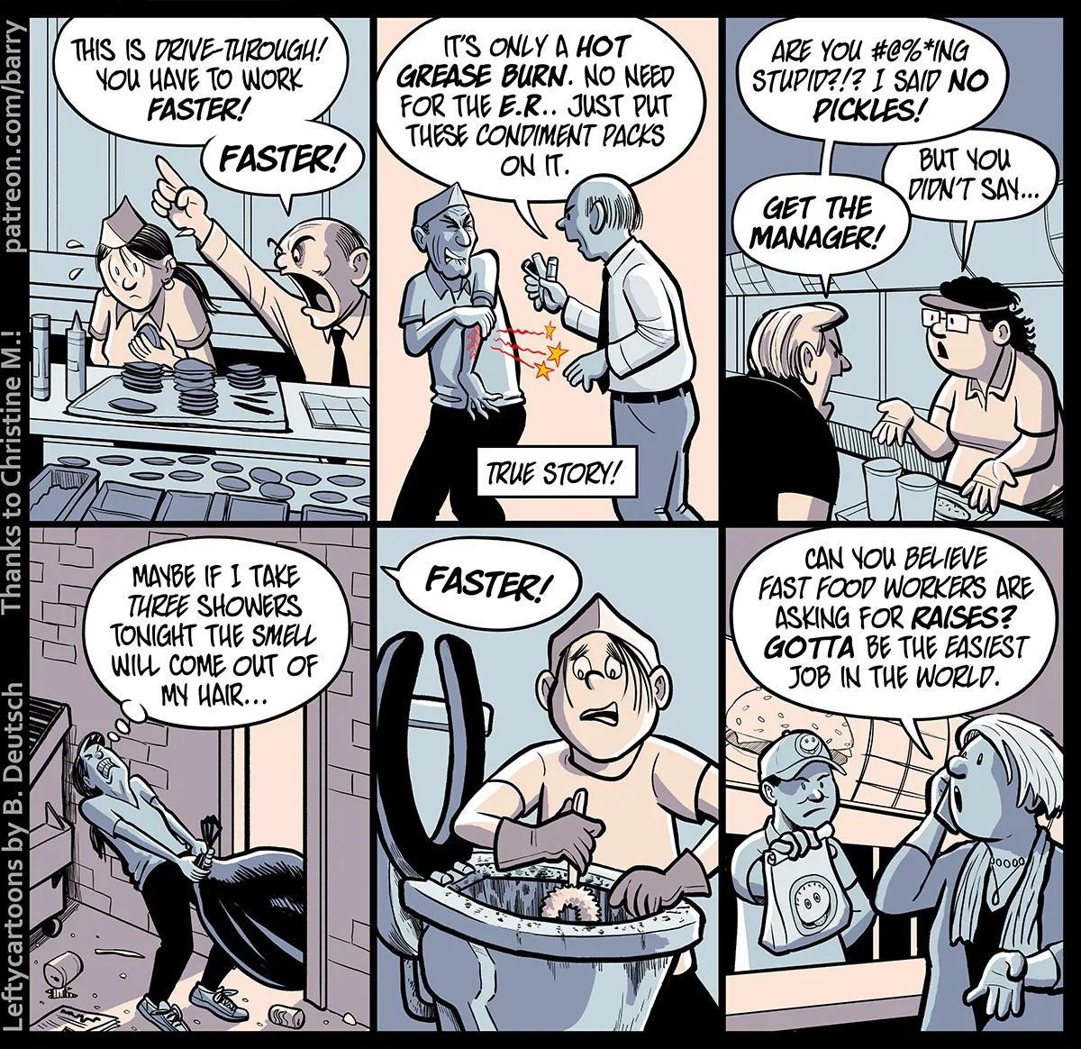 patreoncom w O 2 o v _ Leftycartoons by B Deutsch TS S PRIVE THROUGH NOU UAVE TO WorK FASTER MANBE IF 1 TOKE THREZ SHOWFRS WL COME OUT OF MY HAR s owy s ot GREASE BURN O NEED FOR THE ER JUST PUT THESE CONVIMENT PACKS ARE YoU eING STUPIP7 1 SAI7 NO GET THE 4 maNaGeR d F1 l iimf CAN NOU BELIEVE FAST FOOD WORKERS DRE BSKING FOR RAISESZ GOTTA Bt TU BASIEST JoB IN TUE WORLD