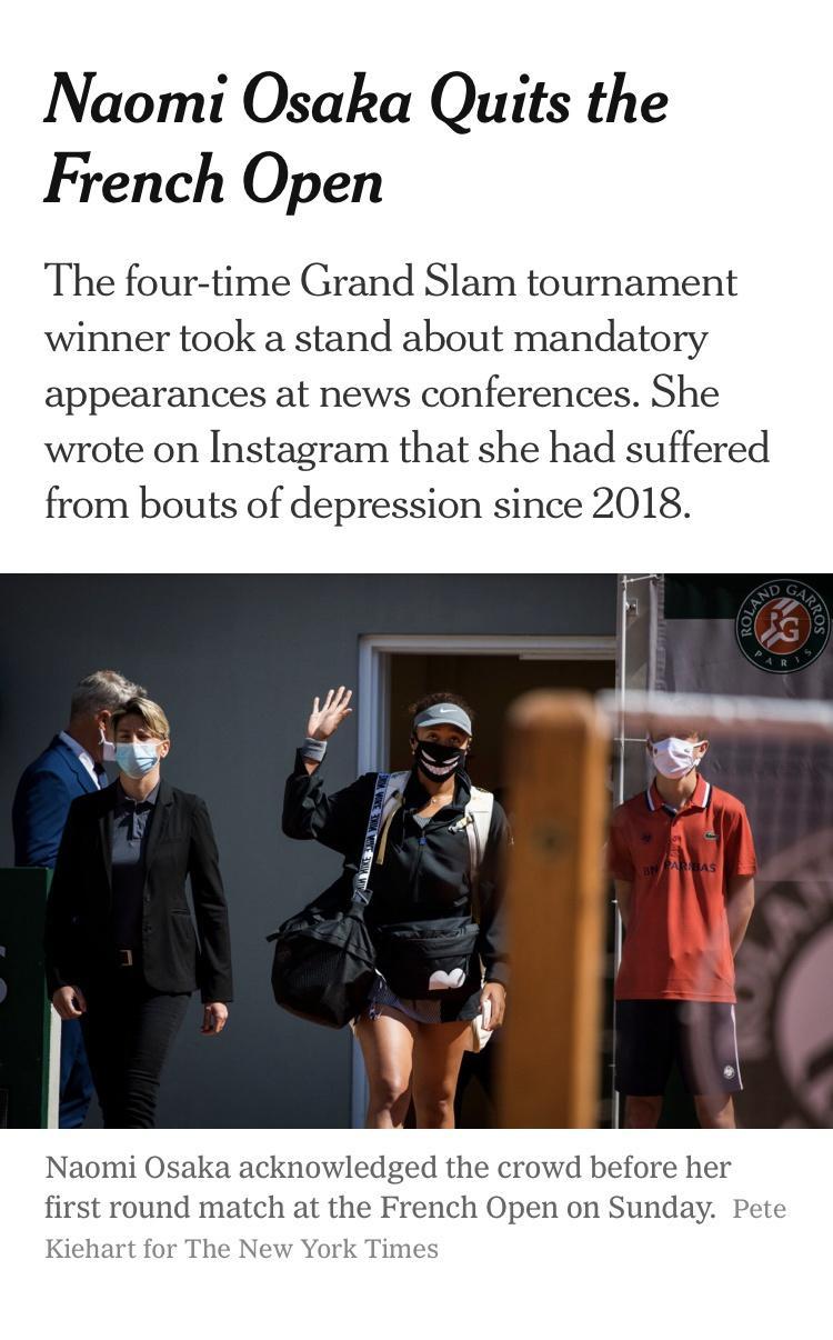 Naomi Osaka Quits the French Open The four time Grand Slam tournament winner took a stand about mandatory appearances at news conferences She wrote on Instagram that she had suffered from bouts of depression since 2018 Naomi Osaka acknowledged the crowd before her first round match at the French Open on Sunday Pete Kiehart for The New York Times