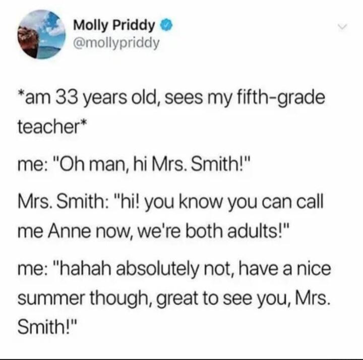 Molly Priddy mollypriddy am 33 years old sees my fifth grade teacher me Oh man hi Mrs Smith Mrs Smith hi you know you can call me Anne now were both adults me hahah absolutely not have a nice summer though great to see you Mrs Smith