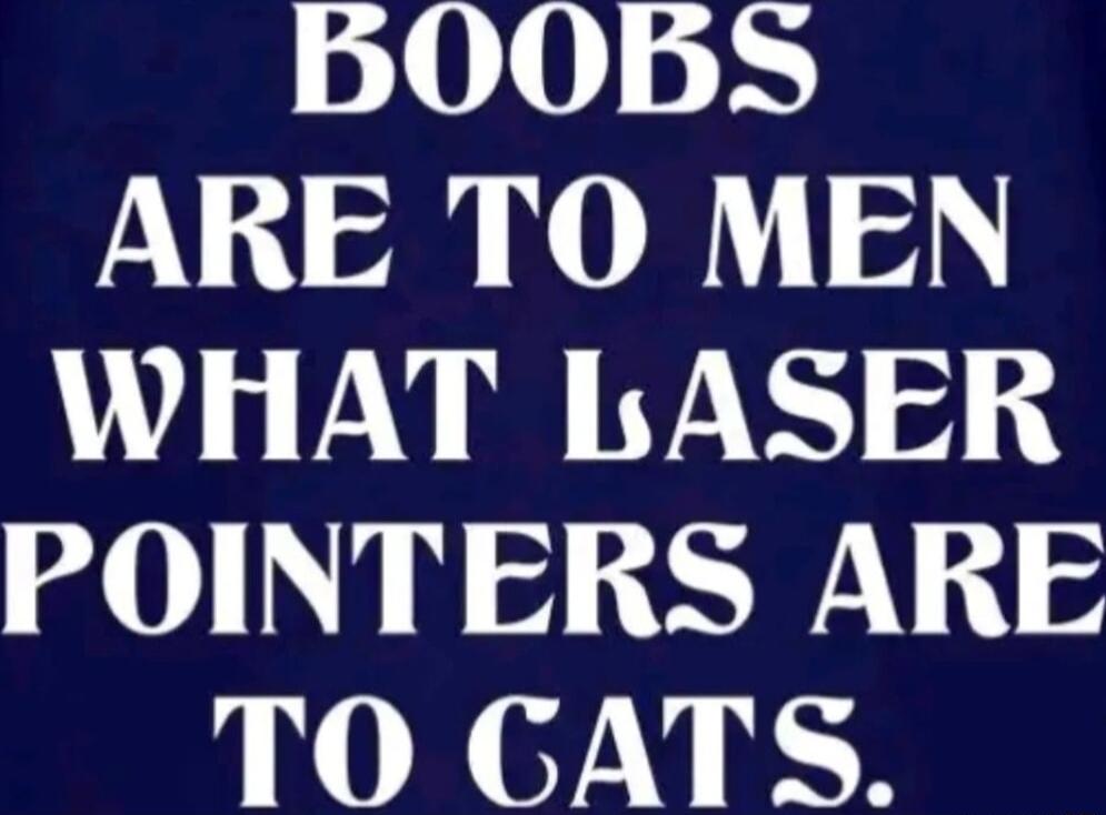 ARE TO MEN WHAT LASER POINTERS ARE TO CATS