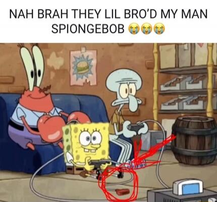 NAH BRAH THEY LIL BRO'D MY MAN SPIONGEBOB 😂😂😂