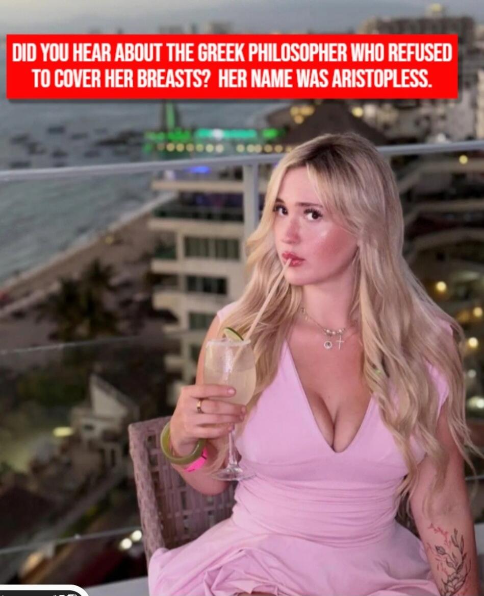DID YOU HEAR ABOUT THE GREEK PHILOSOPHER WHO REFUSED TO COVER HER BREASTS? HER NAME WAS ARISTOPLESS.