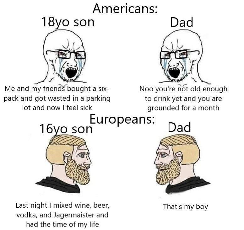 Americans 18yo son W Me and my friends bought a six Noo youre not old enough pack and got wasted in a parking to drink yet and you are lot and now feel sick grounded for a month 16vo sonEuropeans Dad Last night mixed wine beer Thats my boy vodka and Jagermaister and had the time of my life