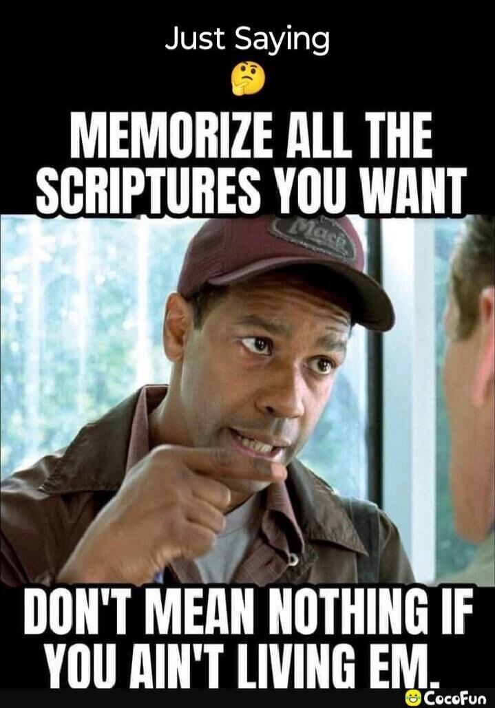 Just Saying. MEMORIZE ALL THE SCRIPTURES YOU WANT DON'T MEAN NOTHING IF YOU AIN'T LIVING EM.