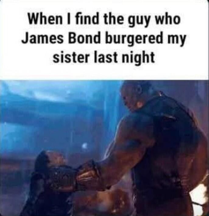 When find the guy who James Bond burgered my sister last night