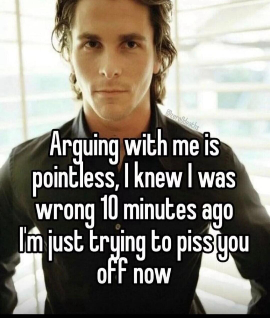 Arguing with me is pointless, I knew I was wrong 10 minutes ago I'm just trying to piss you off now @zero0deaths