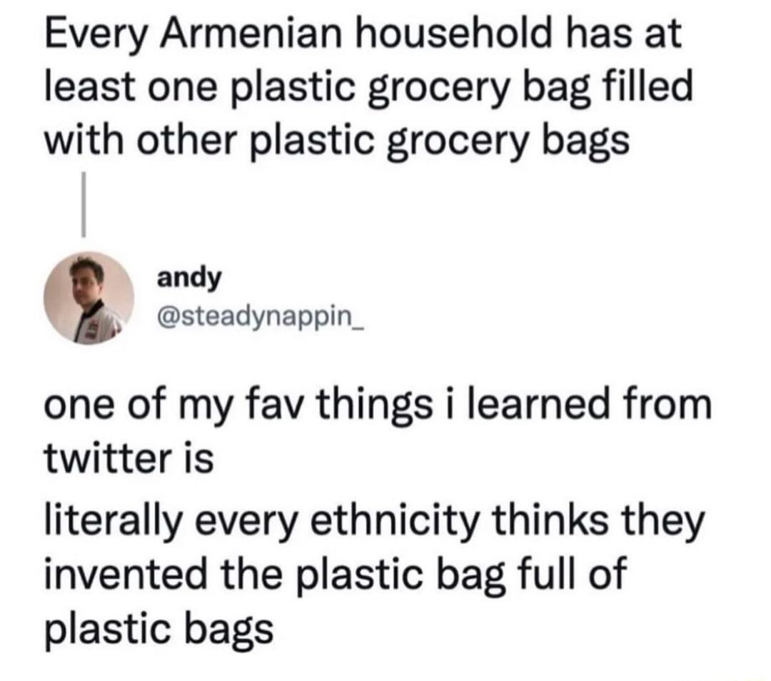 Every Armenian household has at least one plastic grocery bag filled with other plastic grocery bags andy steadynappin_ one of my fav things i learned from twitter is literally every ethnicity thinks they invented the plastic bag full of plastic bags
