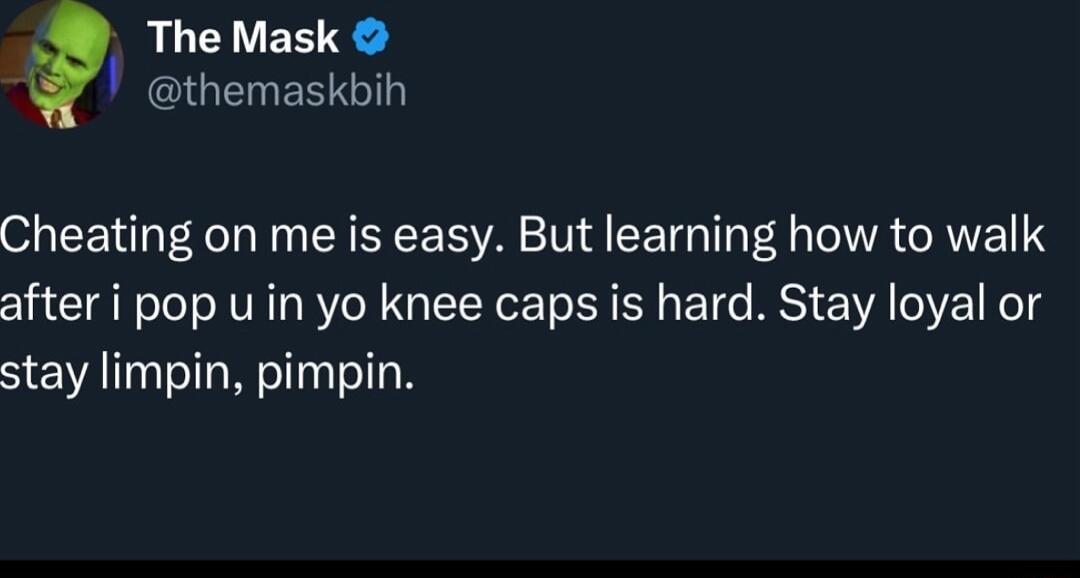 The Mask themaskbih Cheating on me is easy But learning how to walk after i pop u in yo knee caps is hard Stay loyal or stay limpin pimpin