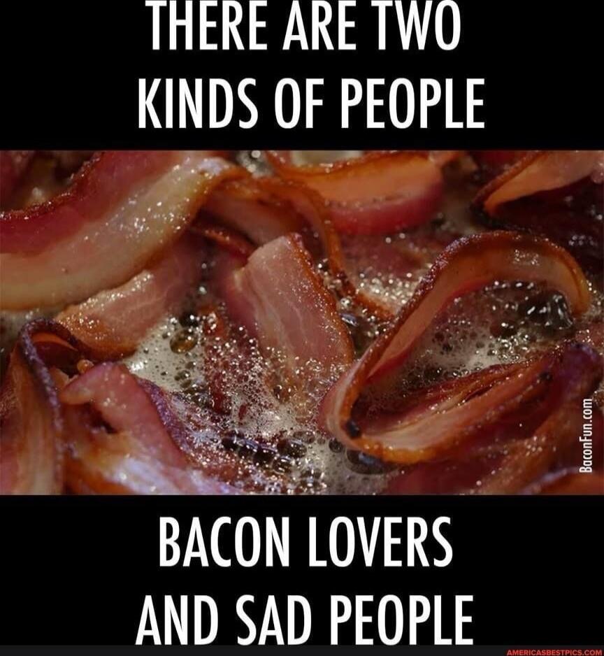 There are two kinds of people Bacon lovers and sad people