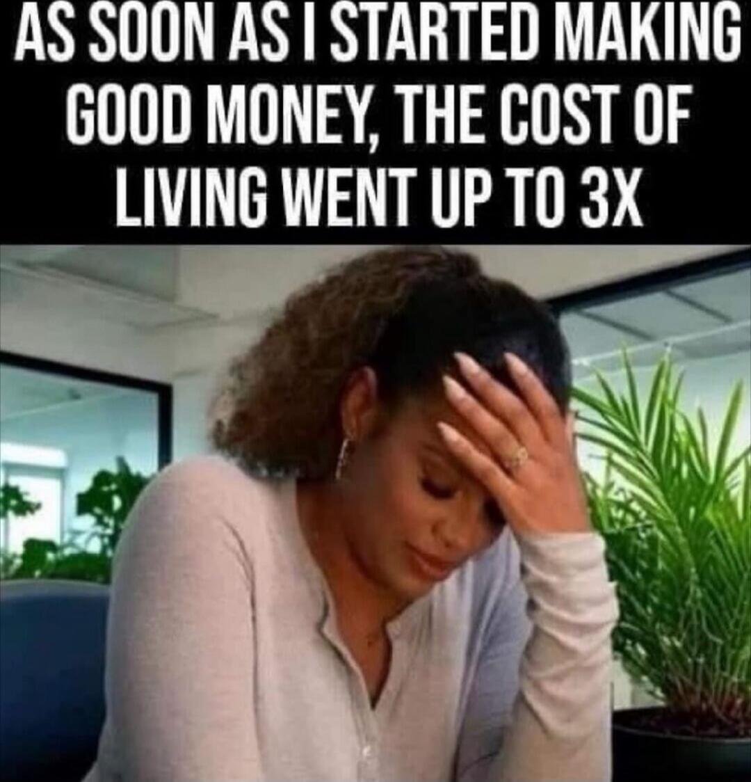AS SOON AS I STARTED MAKING GOOD MONEY, THE COST OF LIVING WENT UP TO 3X