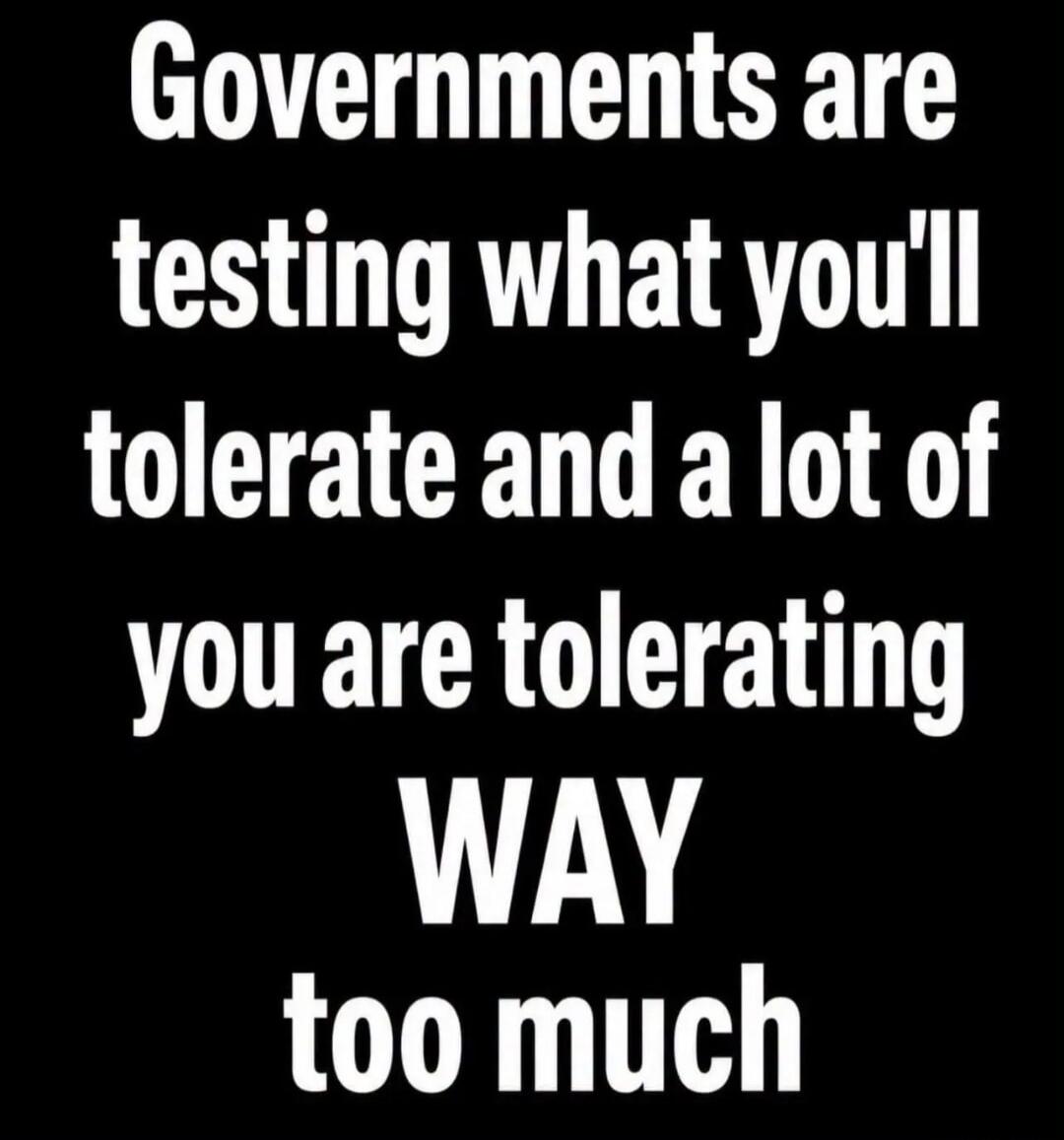 Governments are testing what you'll tolerate and a lot of you are tolerating WAY too much
