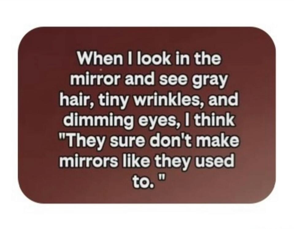 When I look in the mirror and see gray hair, tiny wrinkles, and dimming eyes, I think 