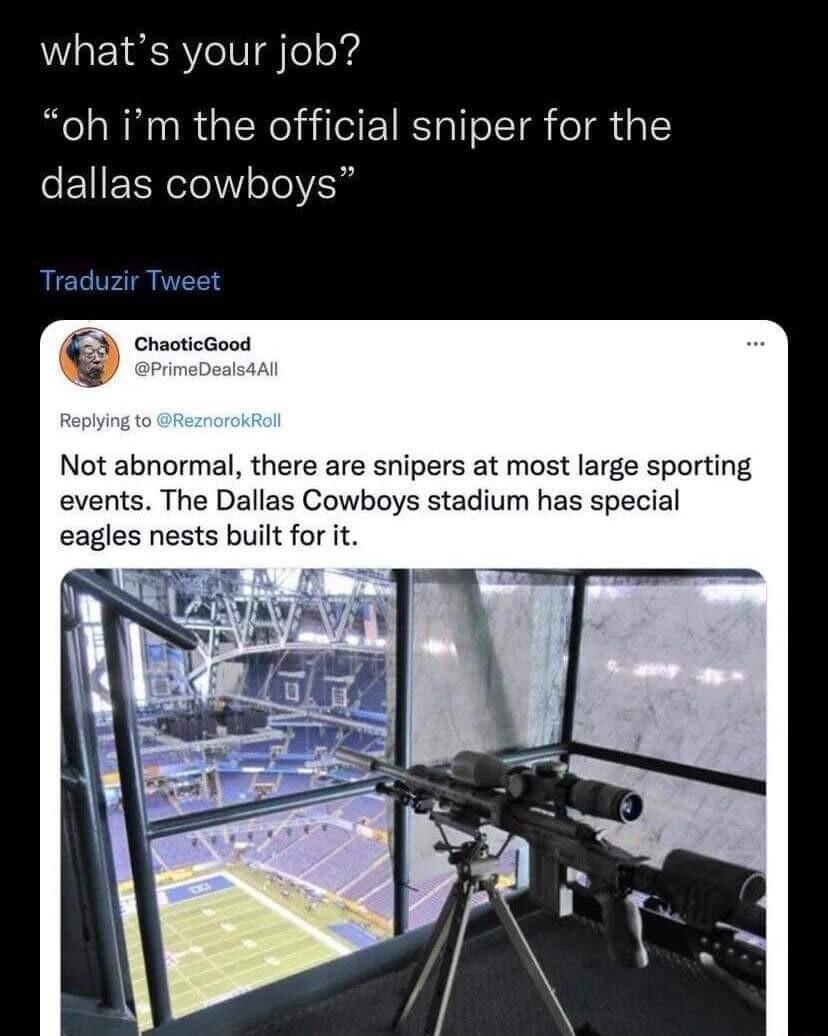 whats your job oh im the official sniper for the dallas cowboys ChaoticGood Not abnormal there are snipers at most large sporting events The Dallas Cowboys stadium has special eagles nests built for it