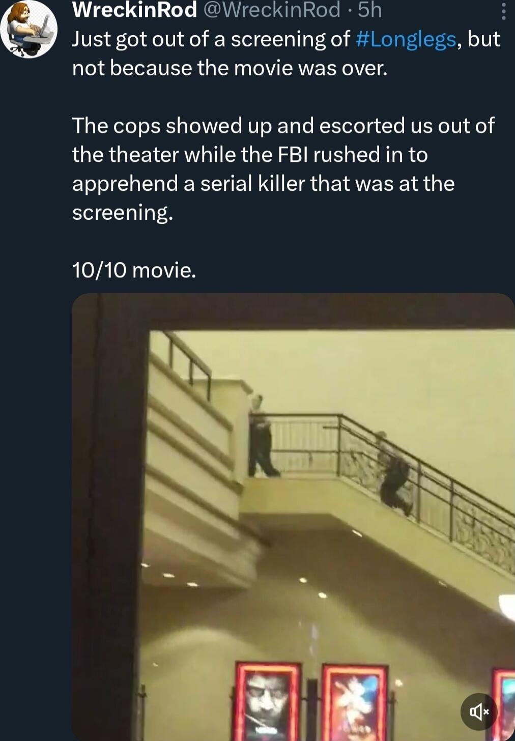 WreckinRod WreckinRod 5h Just got out of a screening of Longlegs but not because the movie was over The cops showed up and escorted us out of the theater while the FBI rushed in to apprehend a serial killer that was at the screening 1010 movie